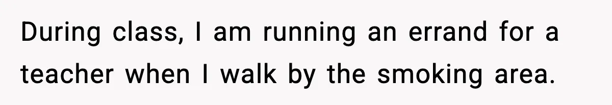 During class, I am running an errand for a teacher when I walk by the smoking area.