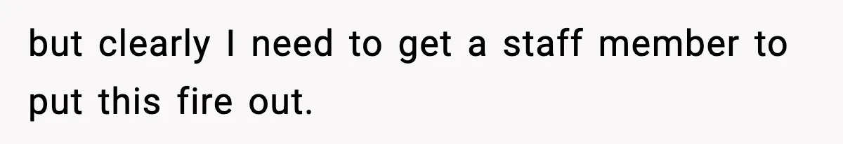 but clearly I need to get a staff member to put this fire out.