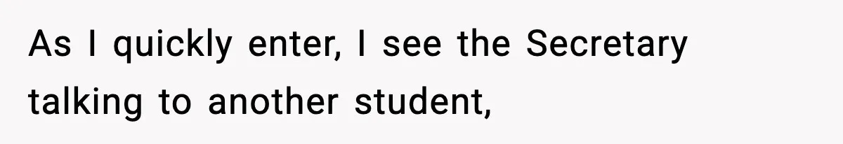 As I quickly enter, I see the Secretary talking to another student,
