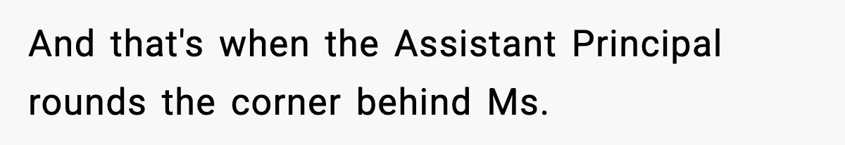 And that's when the Assistant Principal rounds the corner behind Ms.