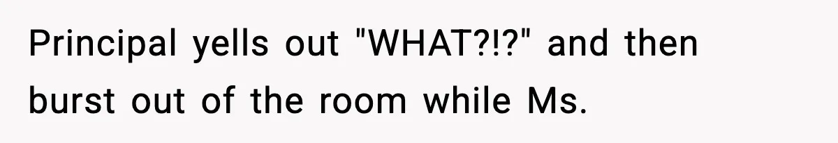 Principal yells out "WHAT?!?" and then burst out of the room while Ms.