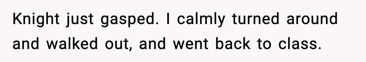 Knight just gasped. I calmly turned around and walked out, and went back to class.