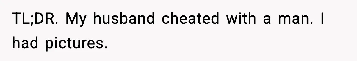 TL;DR. My husband cheated with a man. I had pictures.