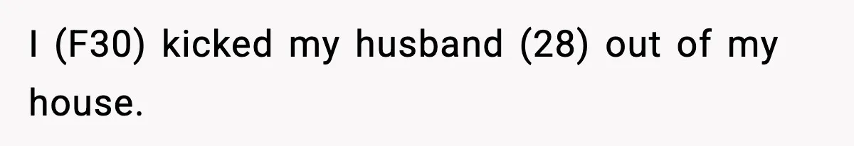 I (F30) kicked my husband (28) out of my house.
