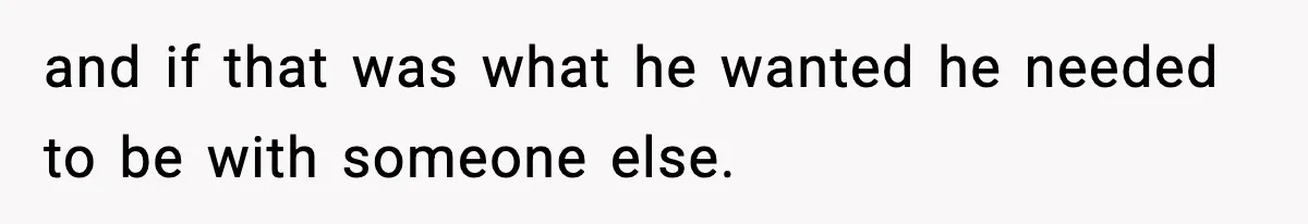 and if that was what he wanted he needed to be with someone else.