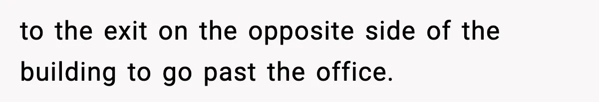 to the exit on the opposite side of the building to go past the office.