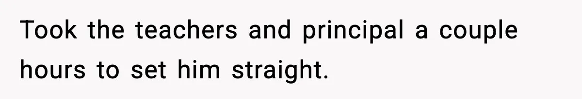 Took the teachers and principal a couple hours to set him straight.