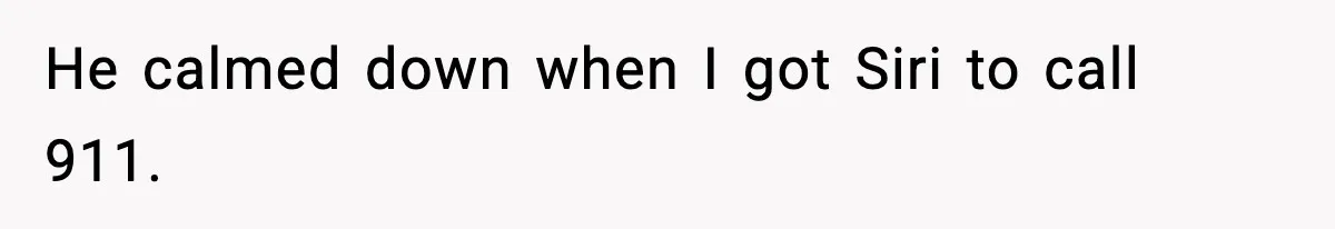 He calmed down when I got Siri to call 911.