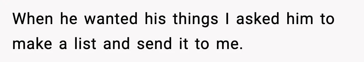 When he wanted his things I asked him to make a list and send it to me.
