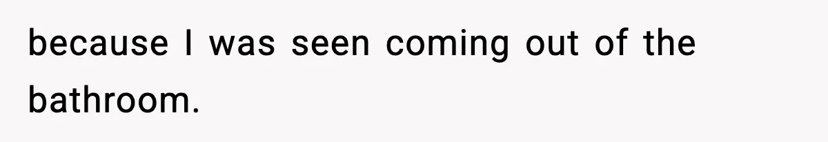 because I was seen coming out of the bathroom.