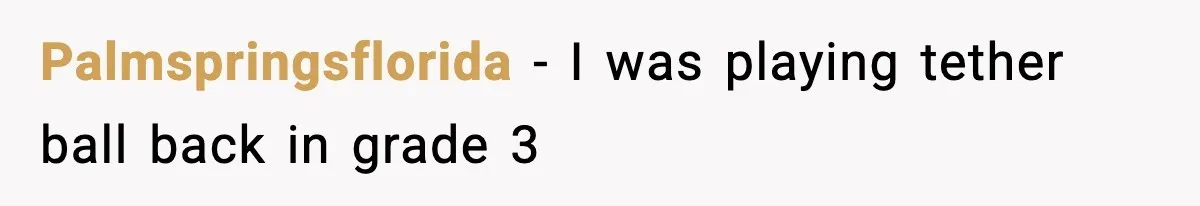 Palmspringsflorida − I was playing tether ball back in grade 3