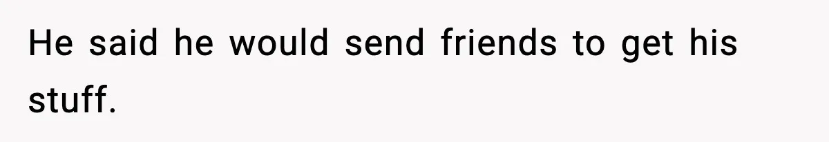 He said he would send friends to get his stuff.
