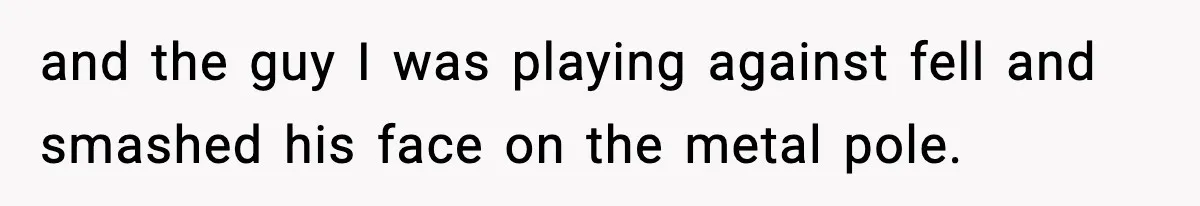 and the guy I was playing against fell and smashed his face on the metal pole.