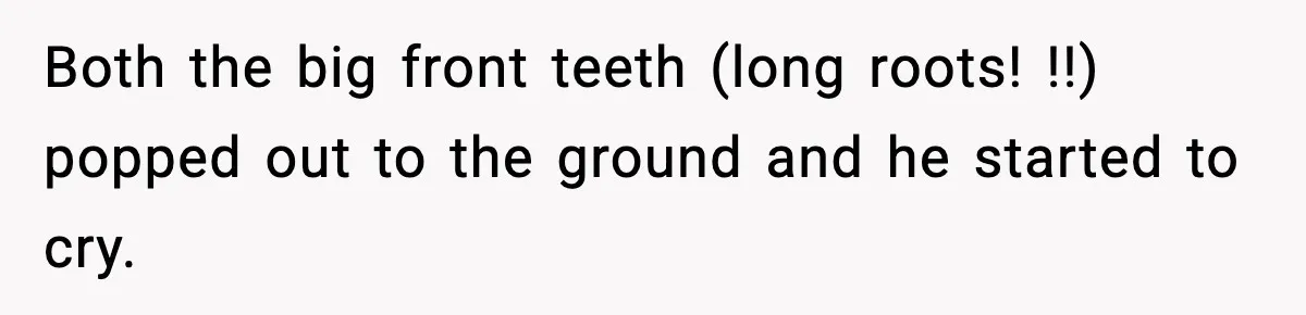 Both the big front teeth (long roots! !!) popped out to the ground and he started to cry.