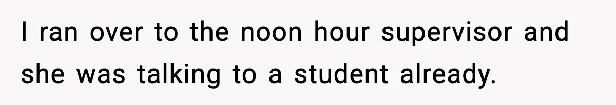 I ran over to the noon hour supervisor and she was talking to a student already.