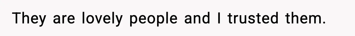 They are lovely people and I trusted them.