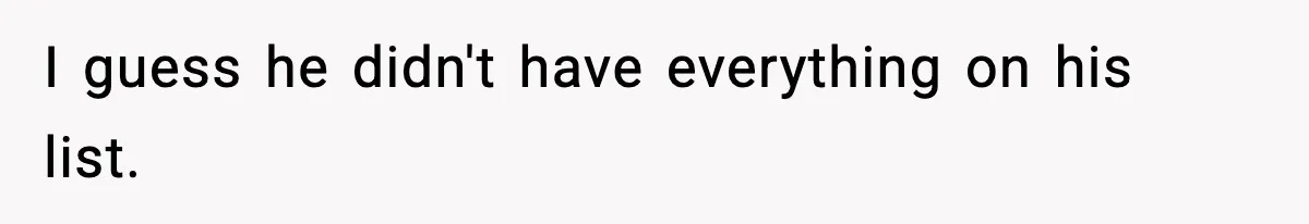 I guess he didn't have everything on his list.