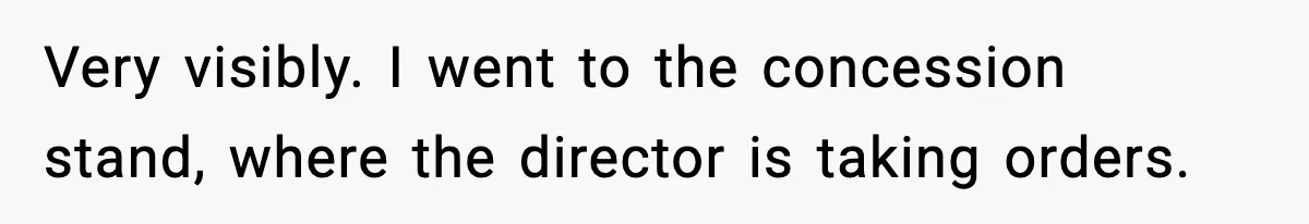 Very visibly. I went to the concession stand, where the director is taking orders.