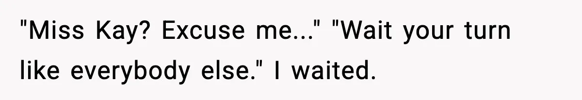 "Miss Kay? Excuse me..." "Wait your turn like everybody else." I waited.