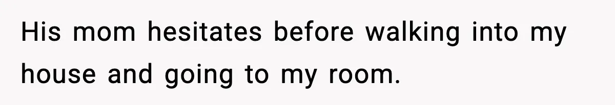 His mom hesitates before walking into my house and going to my room.