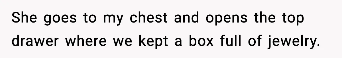 She goes to my chest and opens the top drawer where we kept a box full of jewelry.