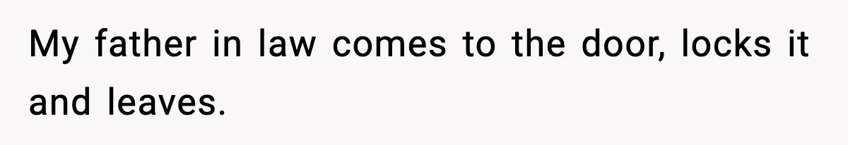 My father in law comes to the door, locks it and leaves.