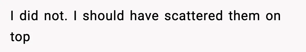 I did not. I should have scattered them on top