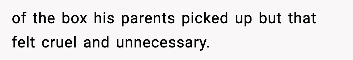 of the box his parents picked up but that felt cruel and unnecessary.