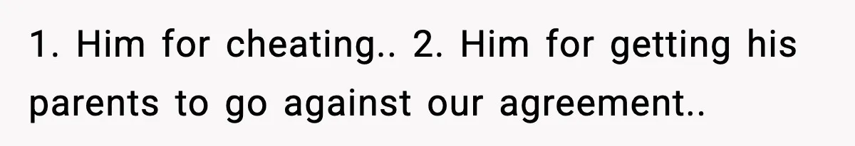 1. Him for cheating.. 2. Him for getting his parents to go against our agreement..
