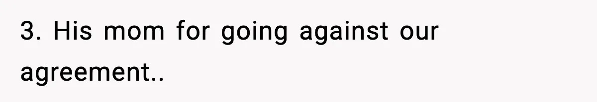 3. His mom for going against our agreement..