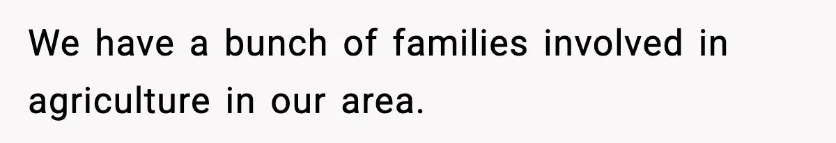 We have a bunch of families involved in agriculture in our area.
