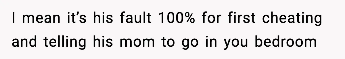 I mean it’s his fault 100% for first cheating and telling his mom to go in you bedroom