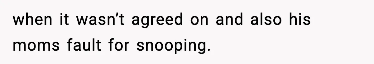 when it wasn’t agreed on and also his moms fault for snooping.