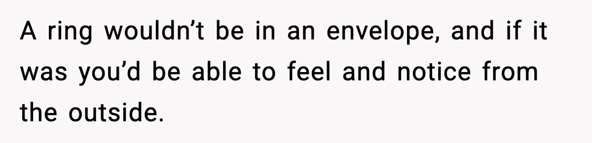 A ring wouldn’t be in an envelope, and if it was you’d be able to feel and notice from the outside.