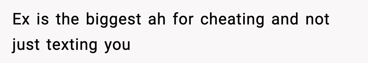 Ex is the biggest ah for cheating and not just texting you