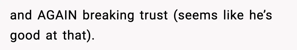 and AGAIN breaking trust (seems like he’s good at that).