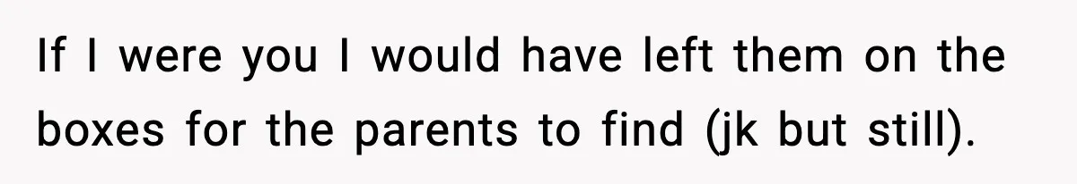 If I were you I would have left them on the boxes for the parents to find (jk but still).