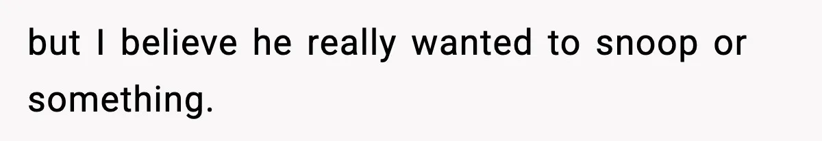 but I believe he really wanted to snoop or something.