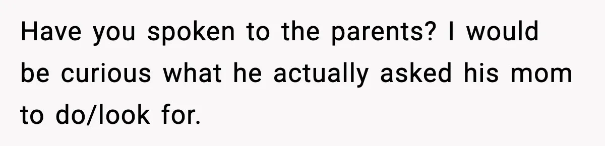 Have you spoken to the parents? I would be curious what he actually asked his mom to do/look for.