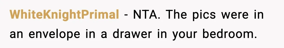 WhiteKnightPrimal − NTA. The pics were in an envelope in a drawer in your bedroom.