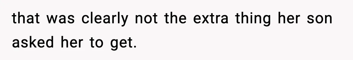 that was clearly not the extra thing her son asked her to get.