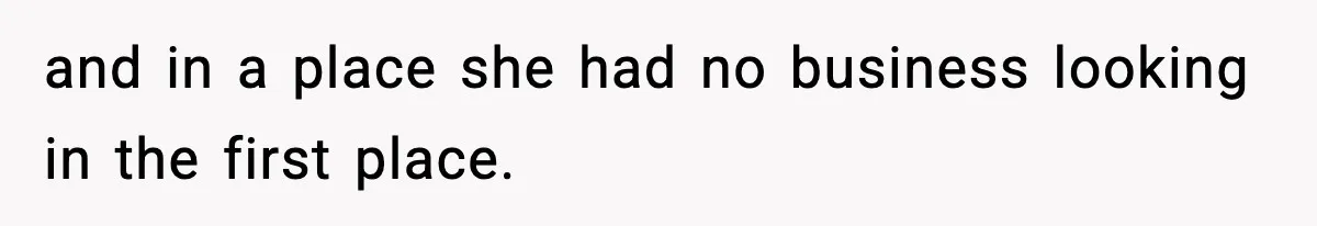 and in a place she had no business looking in the first place.