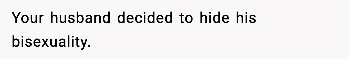 Your husband decided to hide his bisexuality.