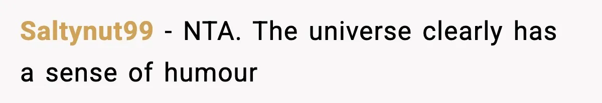 Saltynut99 − NTA. The universe clearly has a sense of humour