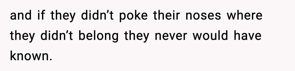 and if they didn’t poke their noses where they didn’t belong they never would have known.