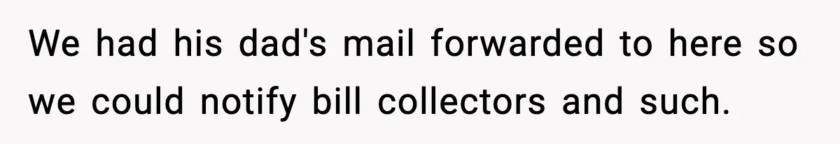 We had his dad's mail forwarded to here so we could notify bill collectors and such.