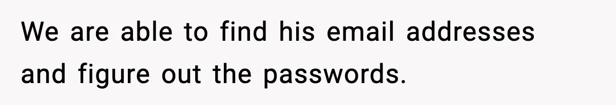 We are able to find his email addresses and figure out the passwords.