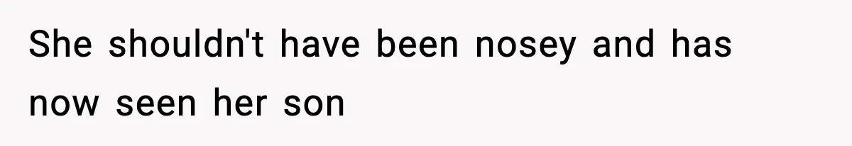 She shouldn't have been nosey and has now seen her son