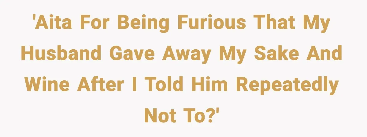 'AITA for being furious that my husband gave away my sake and wine after I told him repeatedly not to?'