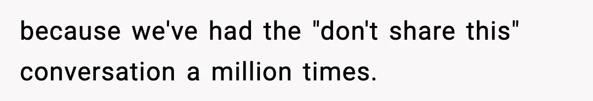because we've had the "don't share this" conversation a million times.